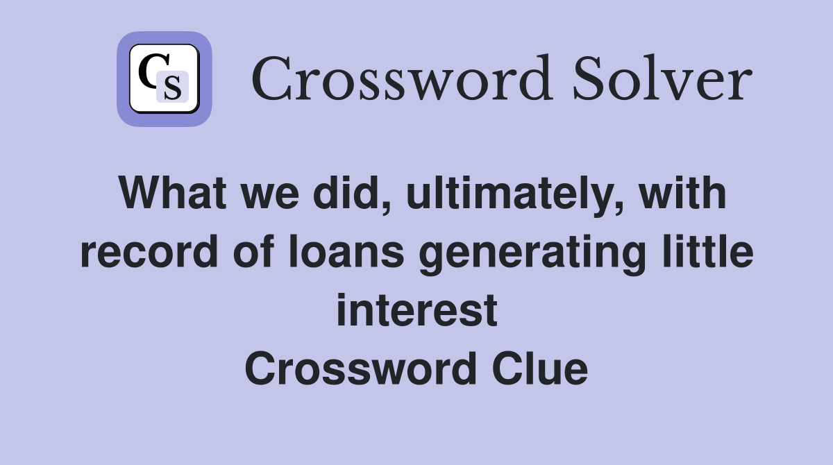 What we did, ultimately, with record of loans generating little interest Crossword Clue