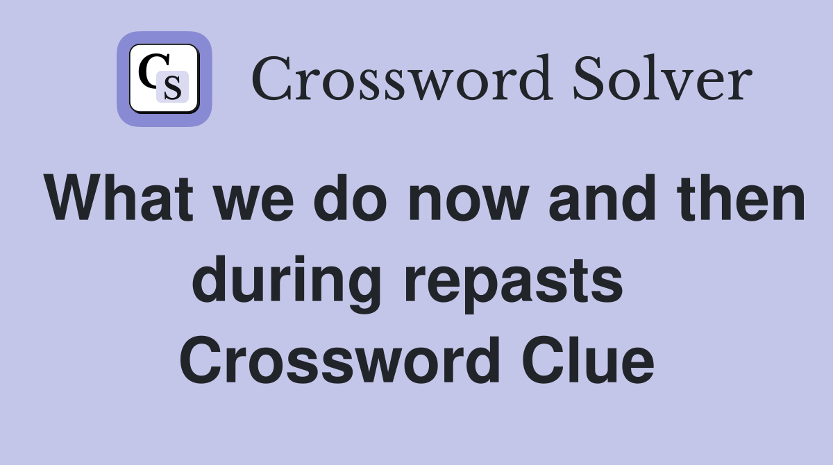 What we do now and then during repasts  Crossword Clue
