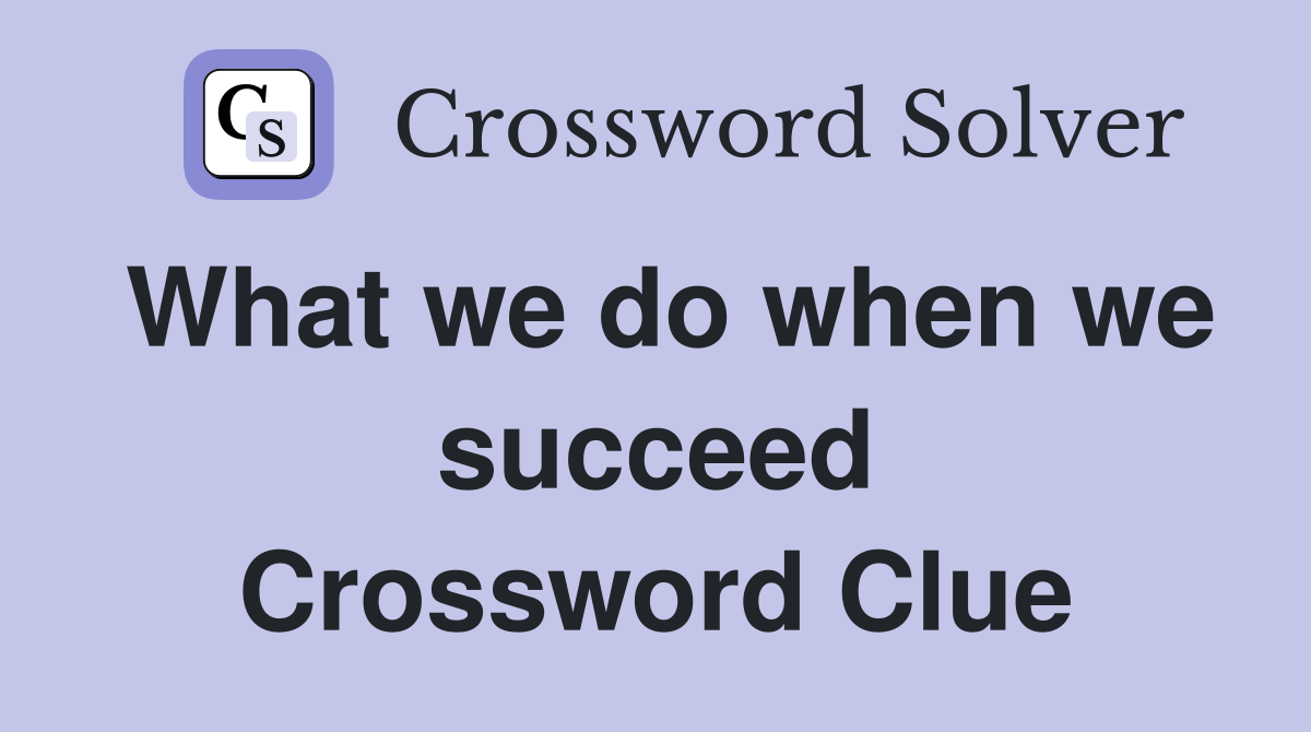 What we do when we succeed Crossword Clue