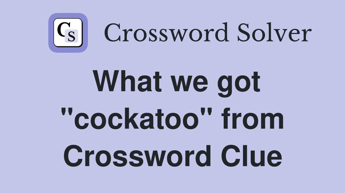 What we got "cockatoo" from Crossword Clue