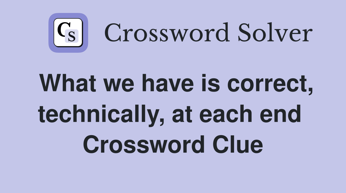 What we have is correct, technically, at each end  Crossword Clue