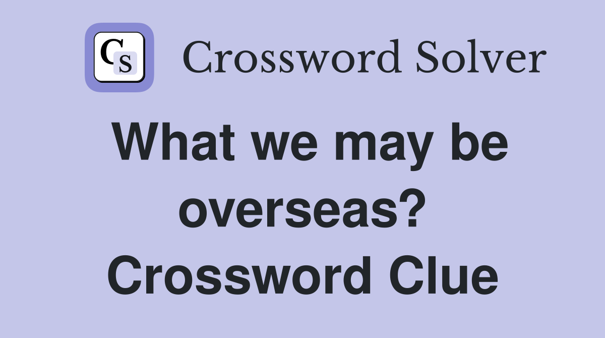 What we may be overseas? Crossword Clue