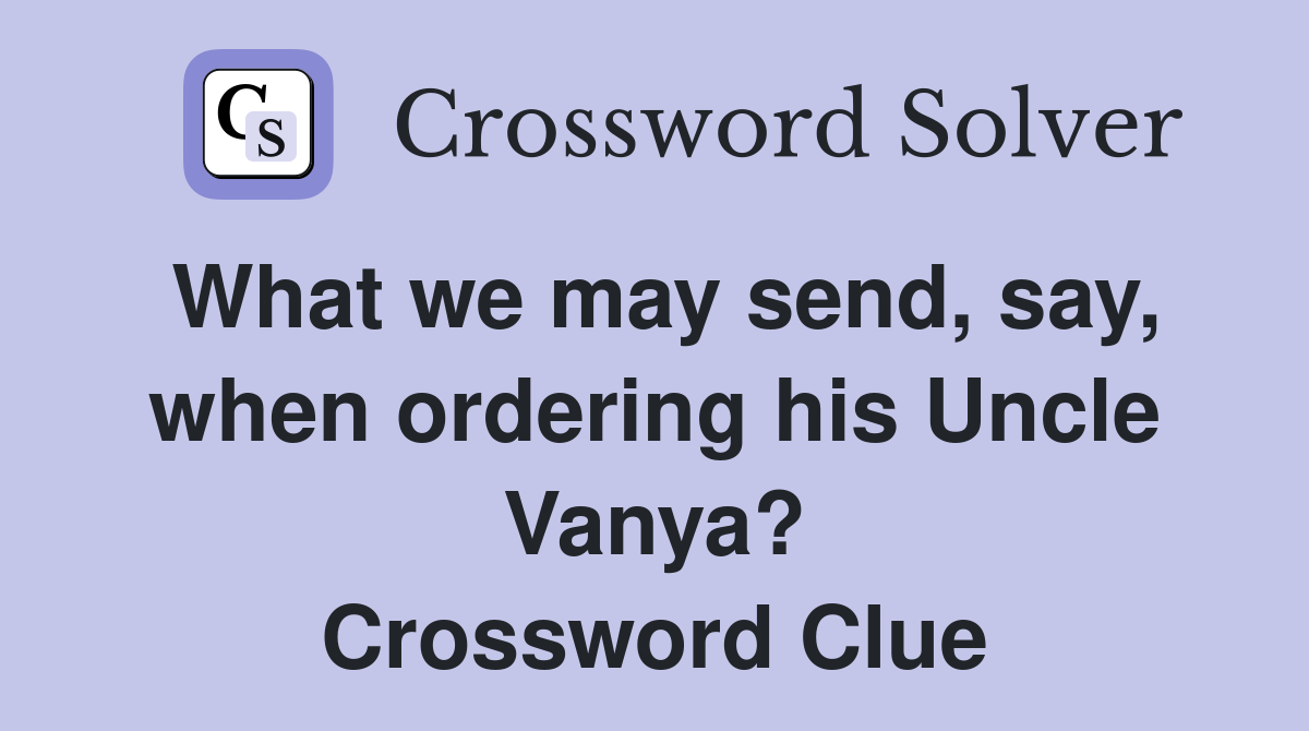 What we may send, say, when ordering his Uncle Vanya? Crossword Clue