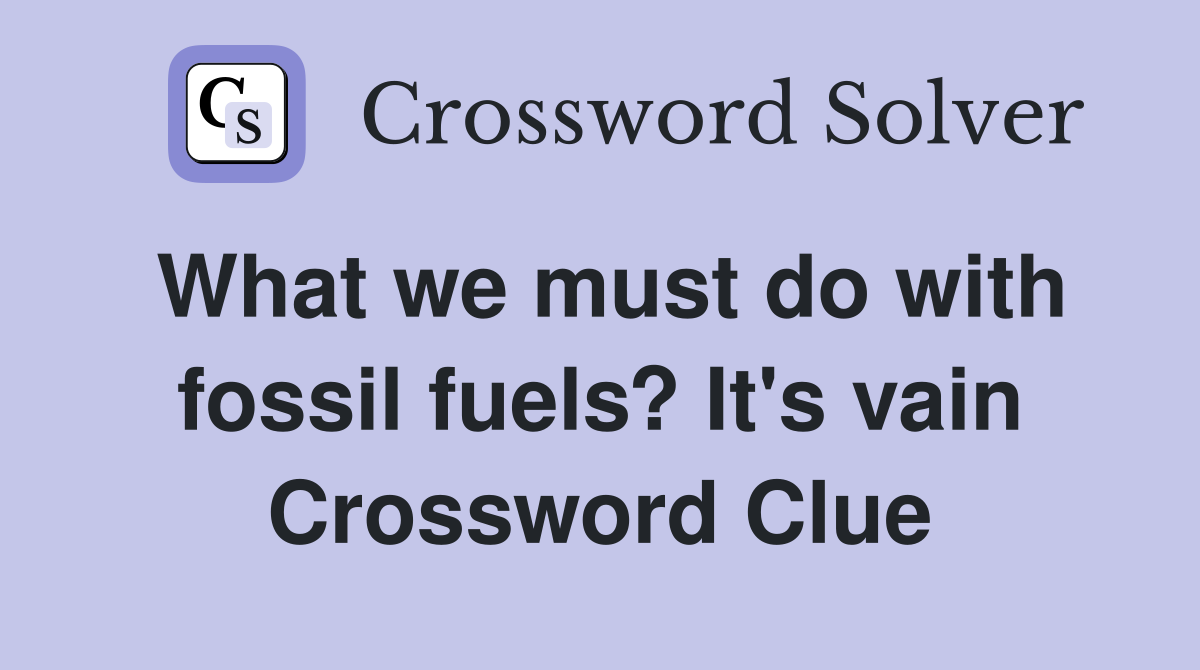What we must do with fossil fuels? It's vain Crossword Clue