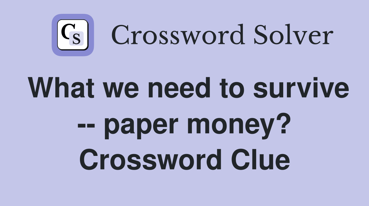 What we need to survive -- paper money? Crossword Clue