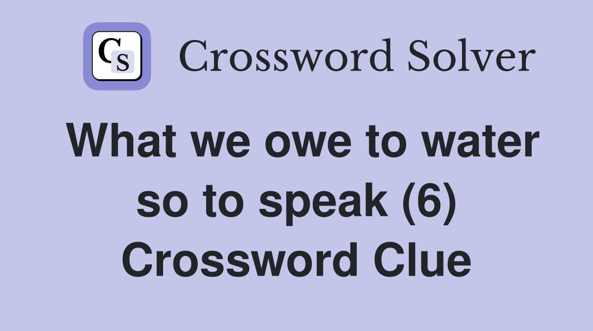 What we owe to water so to speak (6) Crossword Clue