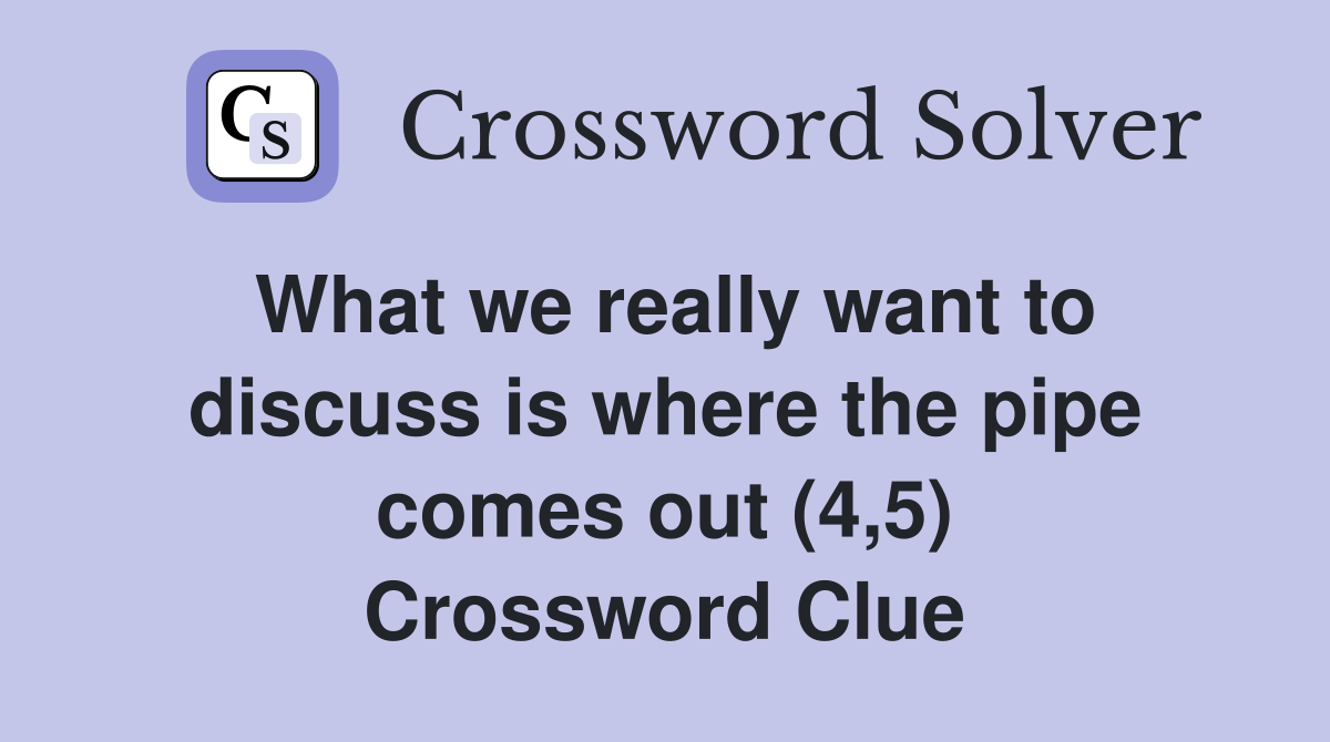 What we really want to discuss is where the pipe comes out (4,5) Crossword Clue