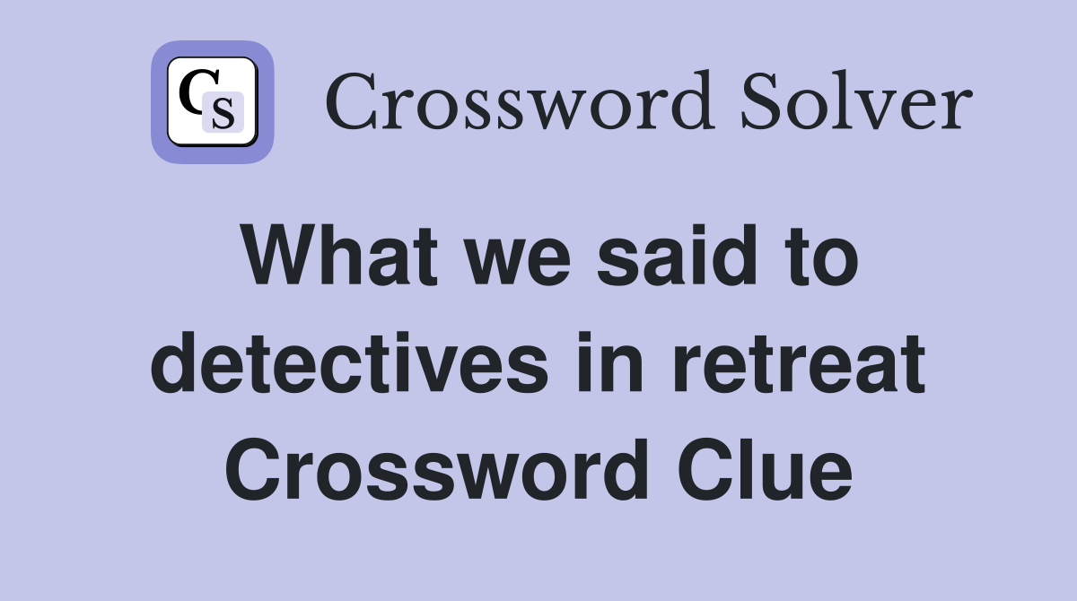 What we said to detectives in retreat Crossword Clue