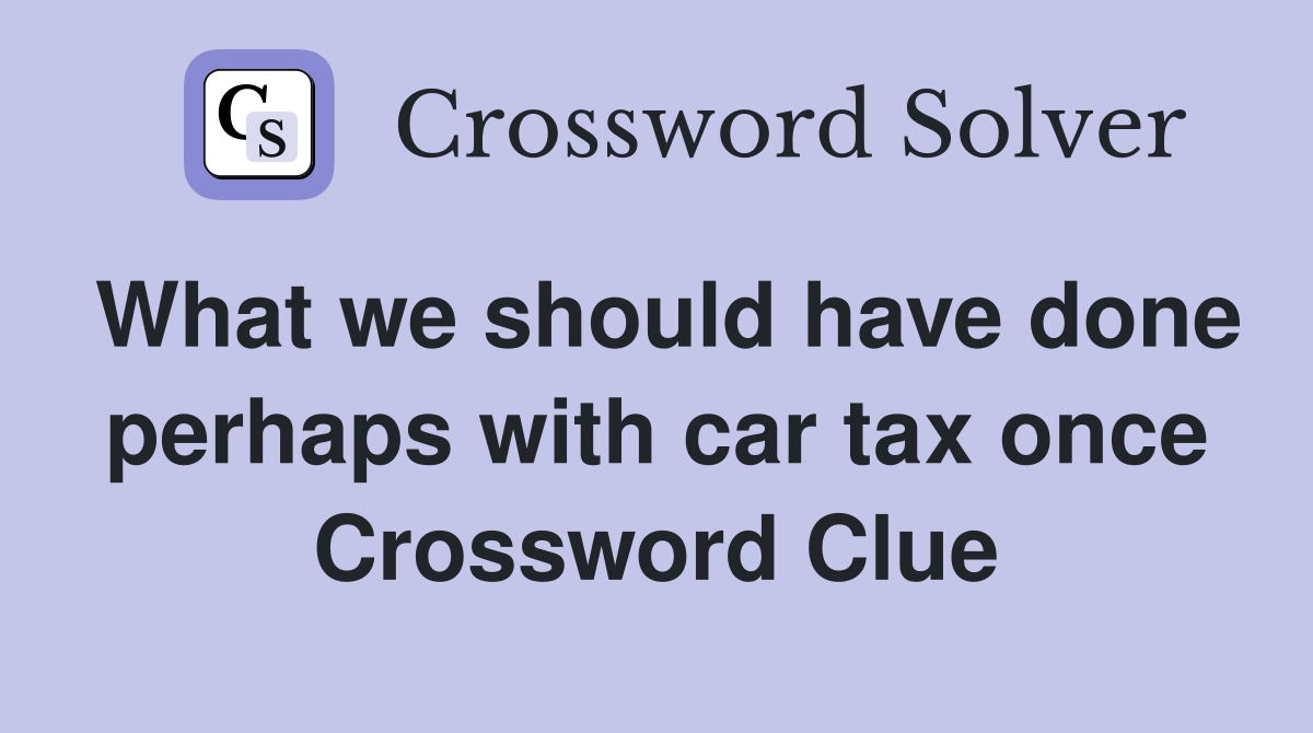 What we should have done perhaps with car tax once Crossword Clue