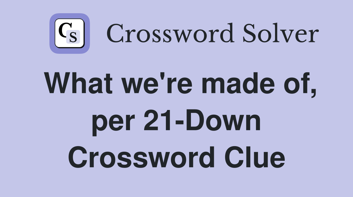 What we're made of, per 21-Down Crossword Clue