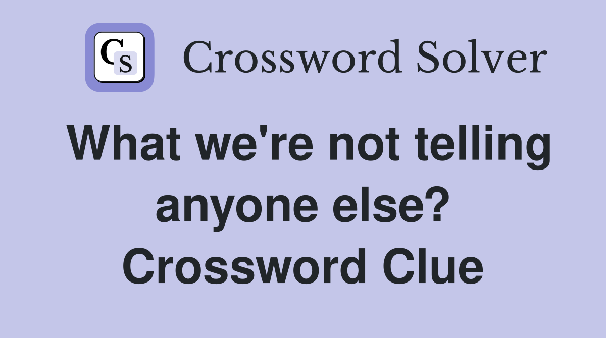 What we're not telling anyone else? Crossword Clue