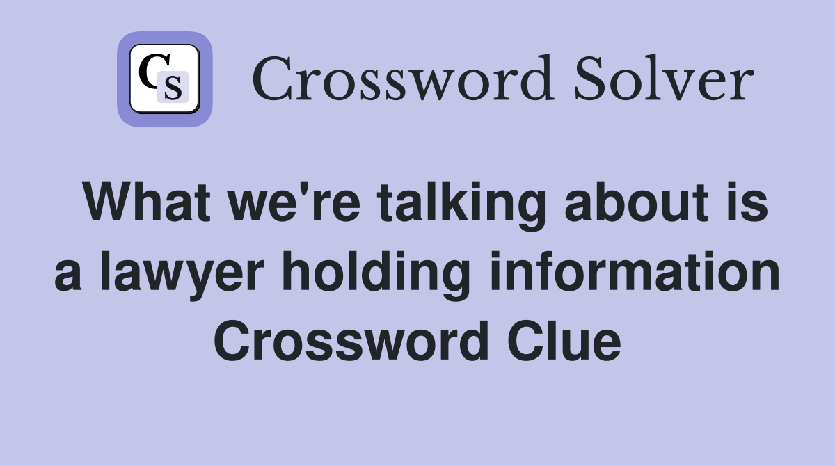 What we're talking about is a lawyer holding information Crossword Clue
