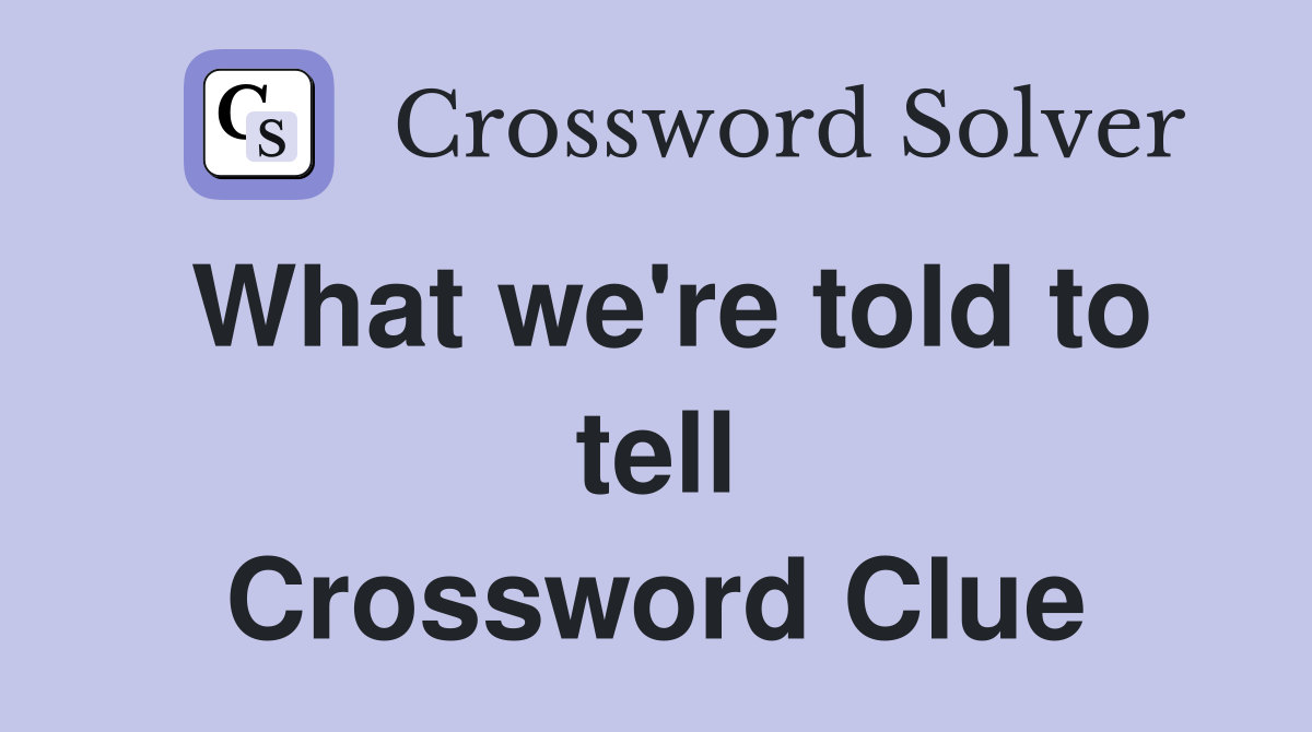 What we're told to tell Crossword Clue