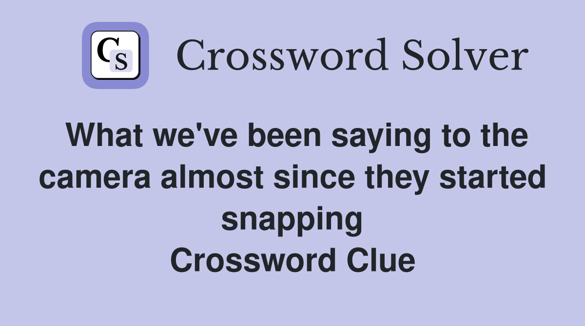 What we've been saying to the camera almost since they started snapping Crossword Clue
