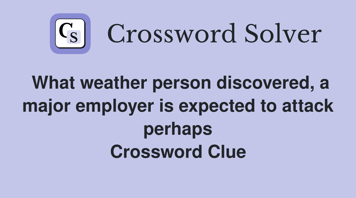 What weather person discovered, a major employer is expected to attack perhaps Crossword Clue