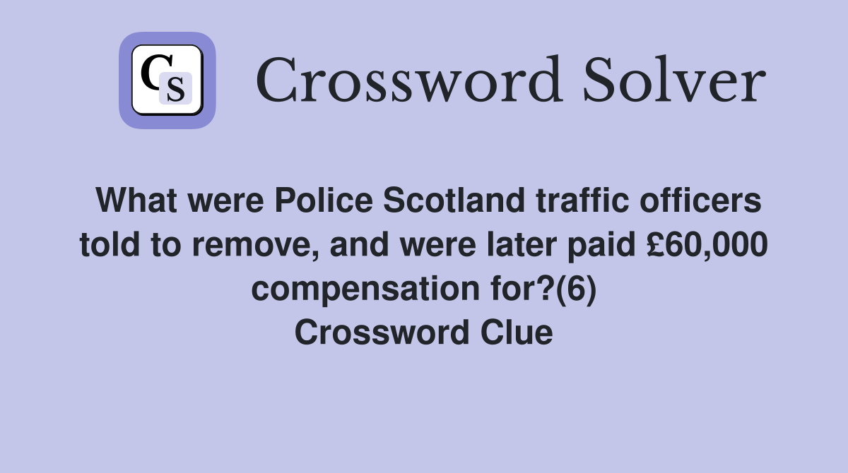 What were Police Scotland traffic officers told to remove, and were later paid £60,000 compensation for?(6) Crossword Clue