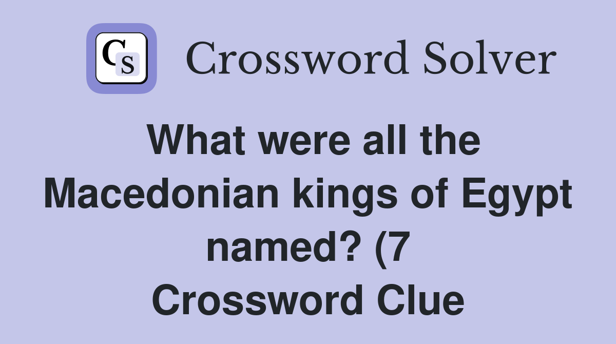 What were all the Macedonian kings of Egypt named? (7) Crossword Clue What were all the Macedonian kings of Egypt named? (7) Crossword Clue