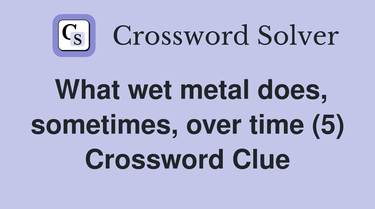 What wet metal does, sometimes, over time (5) Crossword Clue