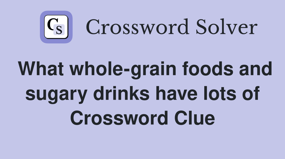 What whole-grain foods and sugary drinks have lots of Crossword Clue