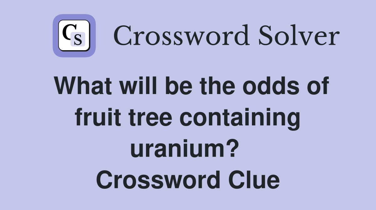 What will be the odds of fruit tree containing uranium?  Crossword Clue