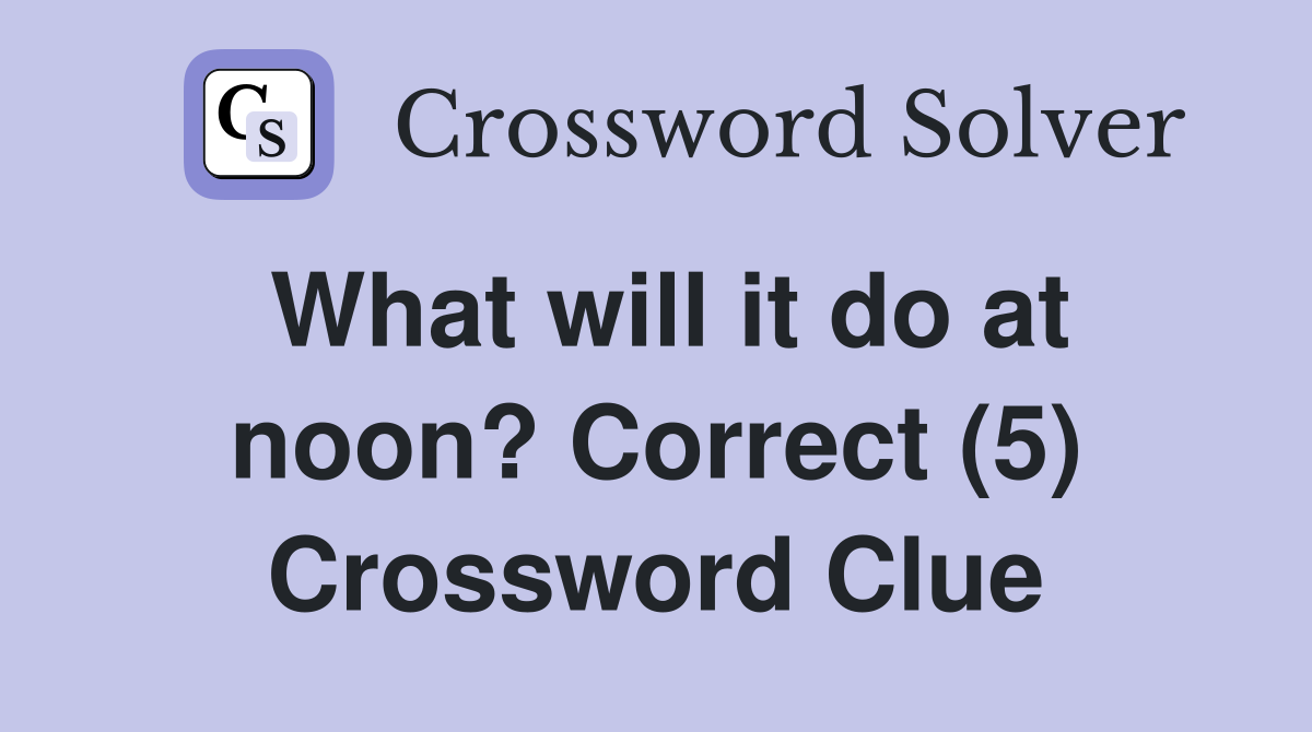 What will it do at noon? Correct (5) Crossword Clue