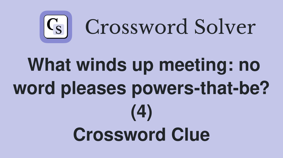 What winds up meeting: no word pleases powers-that-be? (4) Crossword Clue