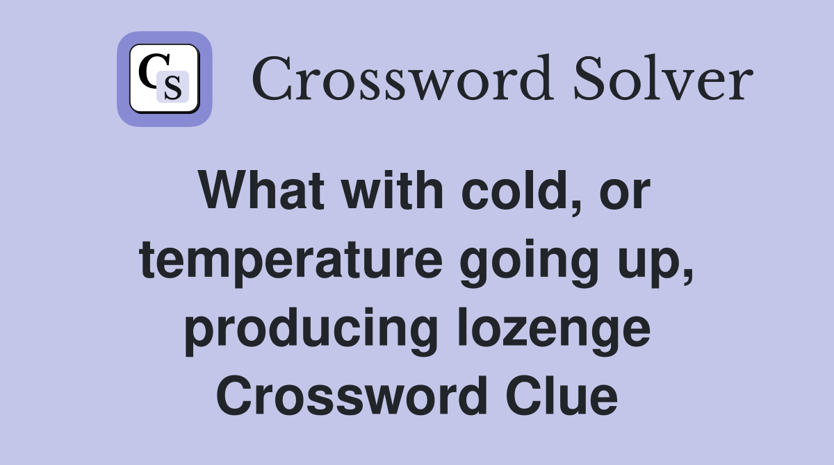 What with cold, or temperature going up, producing lozenge Crossword Clue