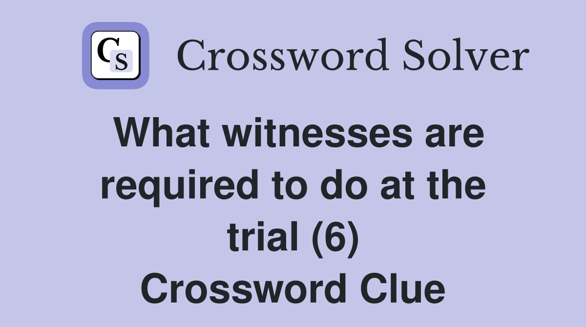 What witnesses are required to do at the trial (6) Crossword Clue