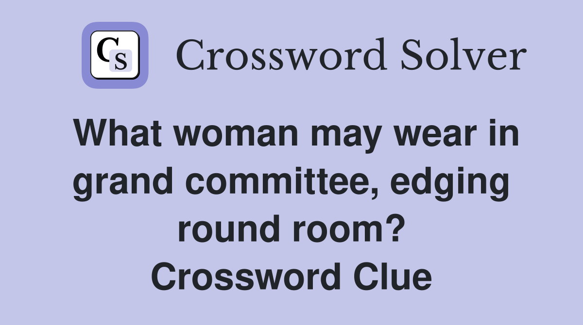 What woman may wear in grand committee, edging round room? Crossword Clue