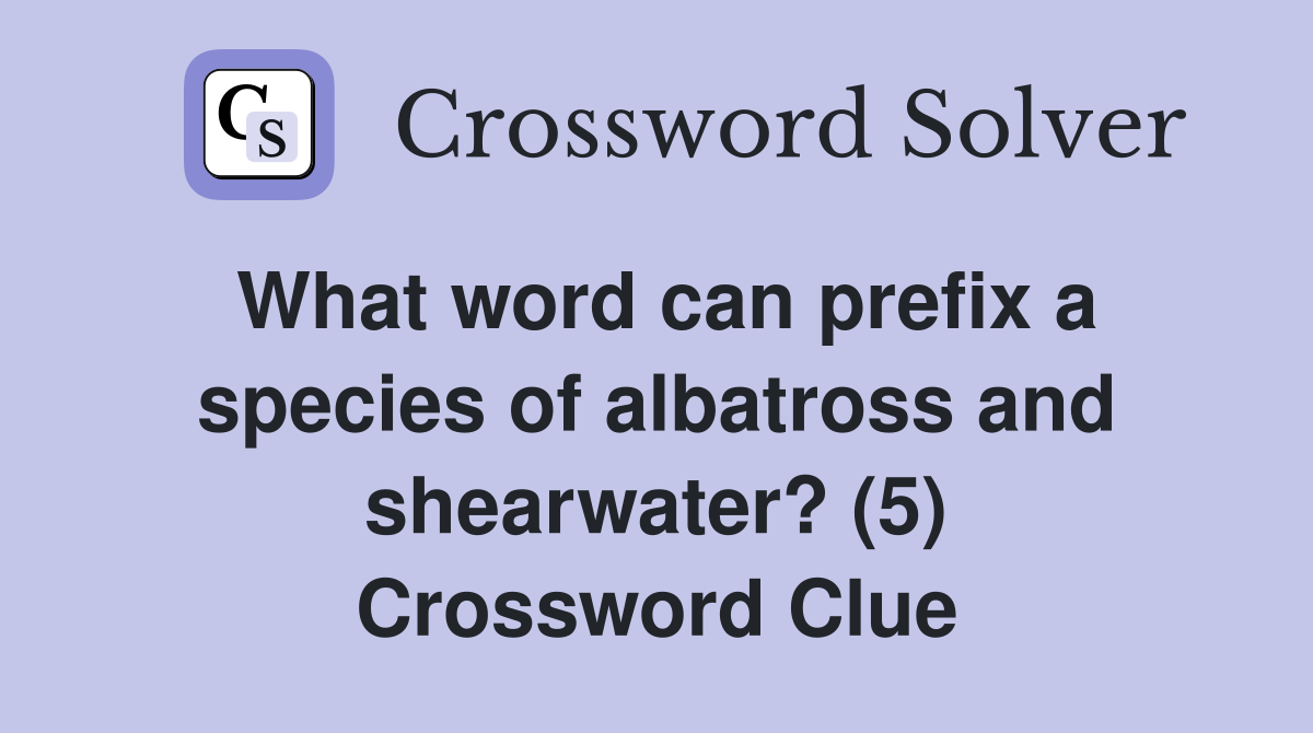 What word can prefix a species of albatross and shearwater? (5) Crossword Clue