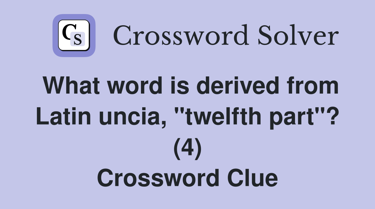 What word is derived from Latin uncia, "twelfth part"? (4) Crossword Clue