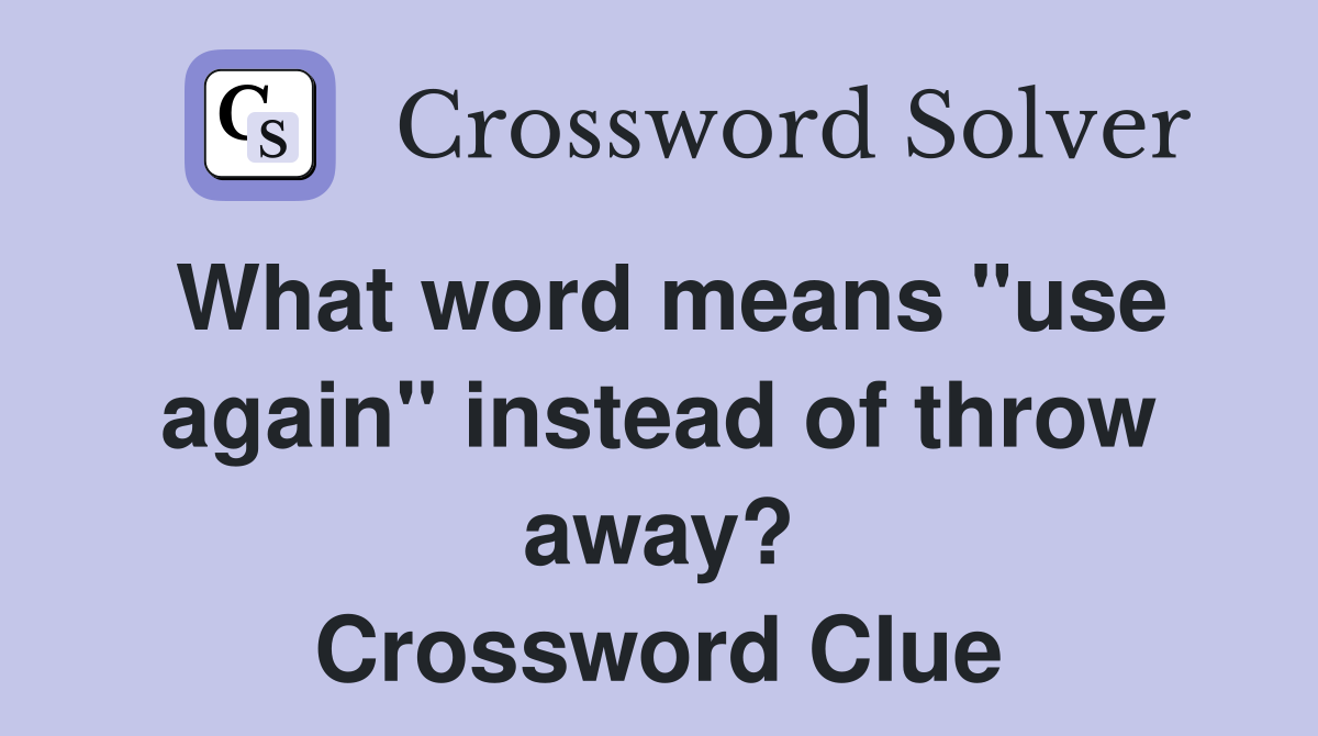 What word means "use again" instead of throw away? Crossword Clue