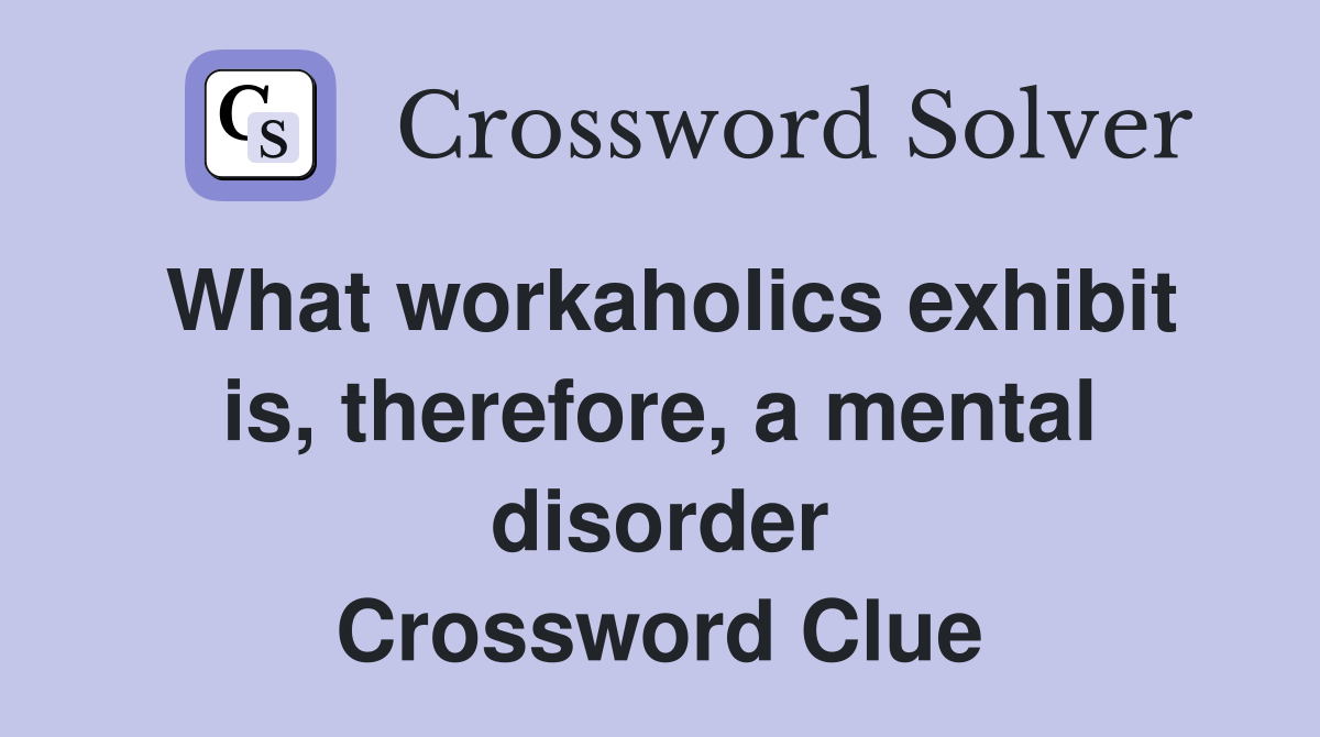 What workaholics exhibit is, therefore, a mental disorder Crossword Clue