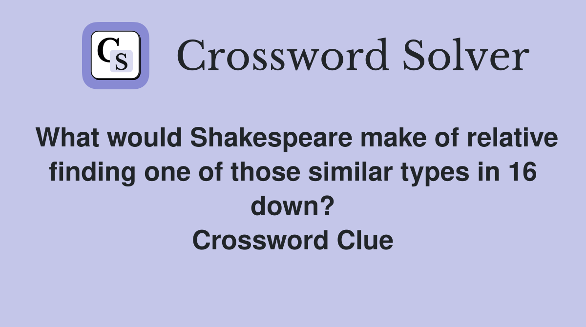 What would Shakespeare make of relative finding one of those similar types in 16 down? Crossword Clue