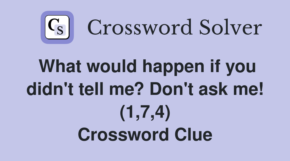 What would happen if you didn't tell me? Don't ask me! (1,7,4) Crossword Clue