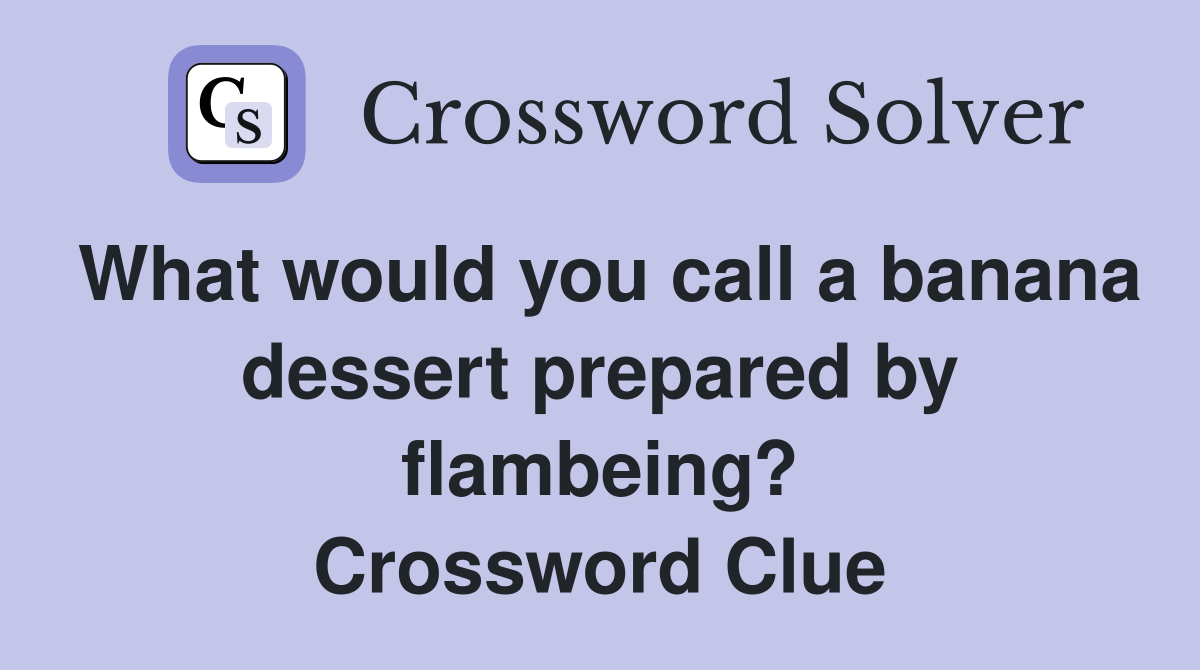 What would you call a banana dessert prepared by flambeing? Crossword Clue