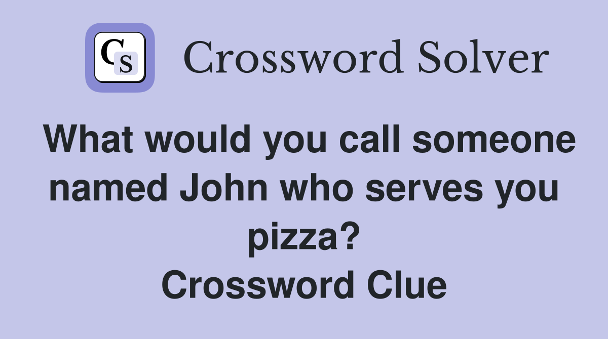 What would you call someone named John who serves you pizza? Crossword Clue