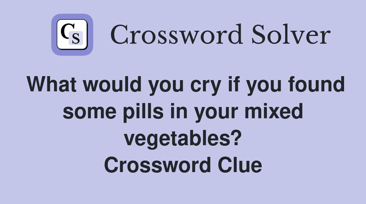 What would you cry if you found some pills in your mixed vegetables? Crossword Clue