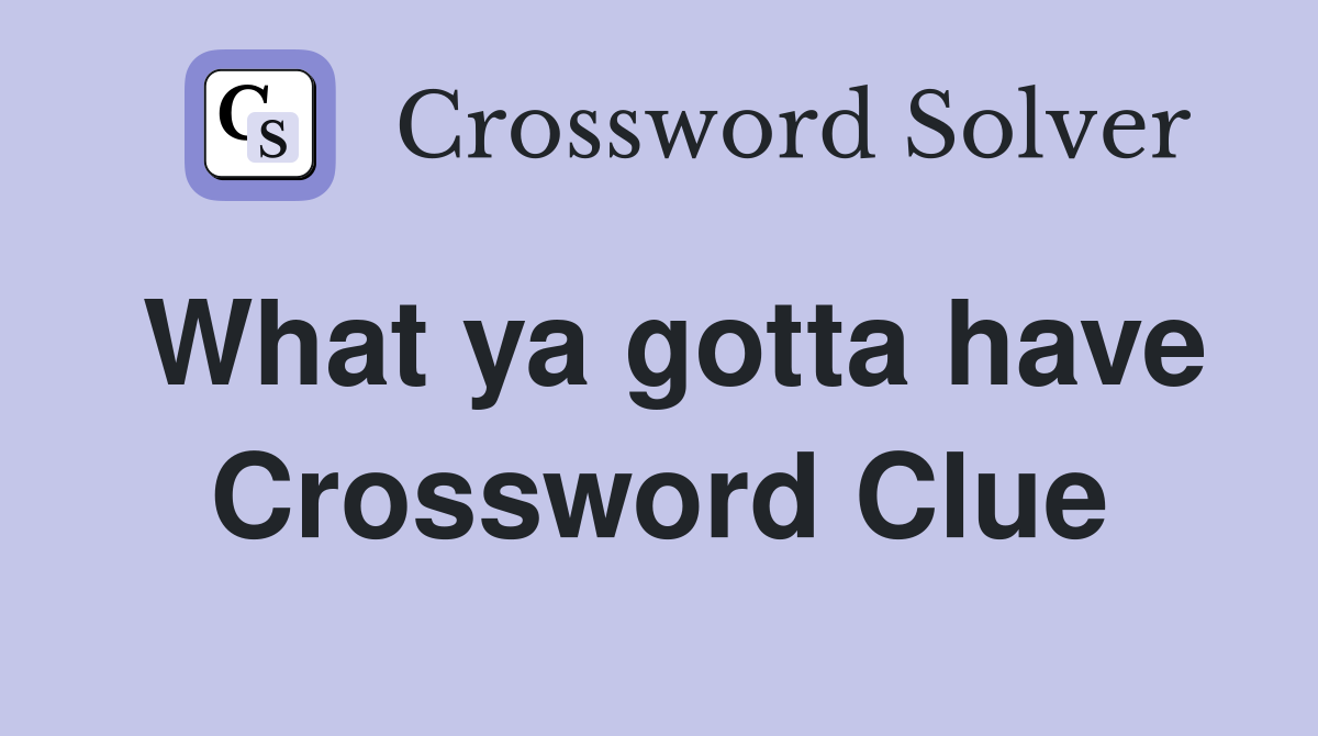 What ya gotta have Crossword Clue