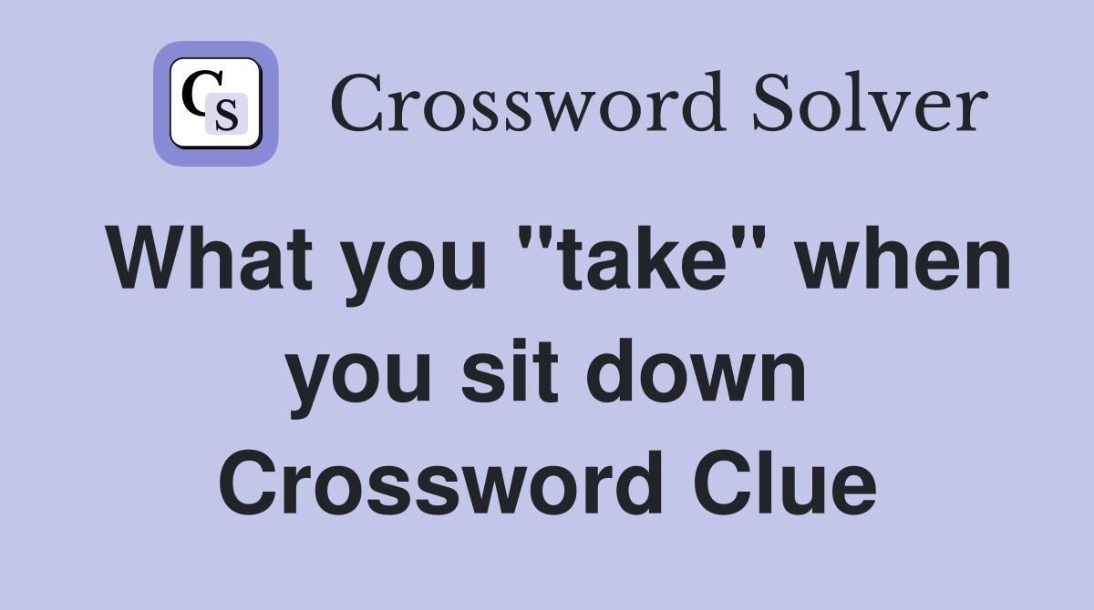 What you "take" when you sit down Crossword Clue