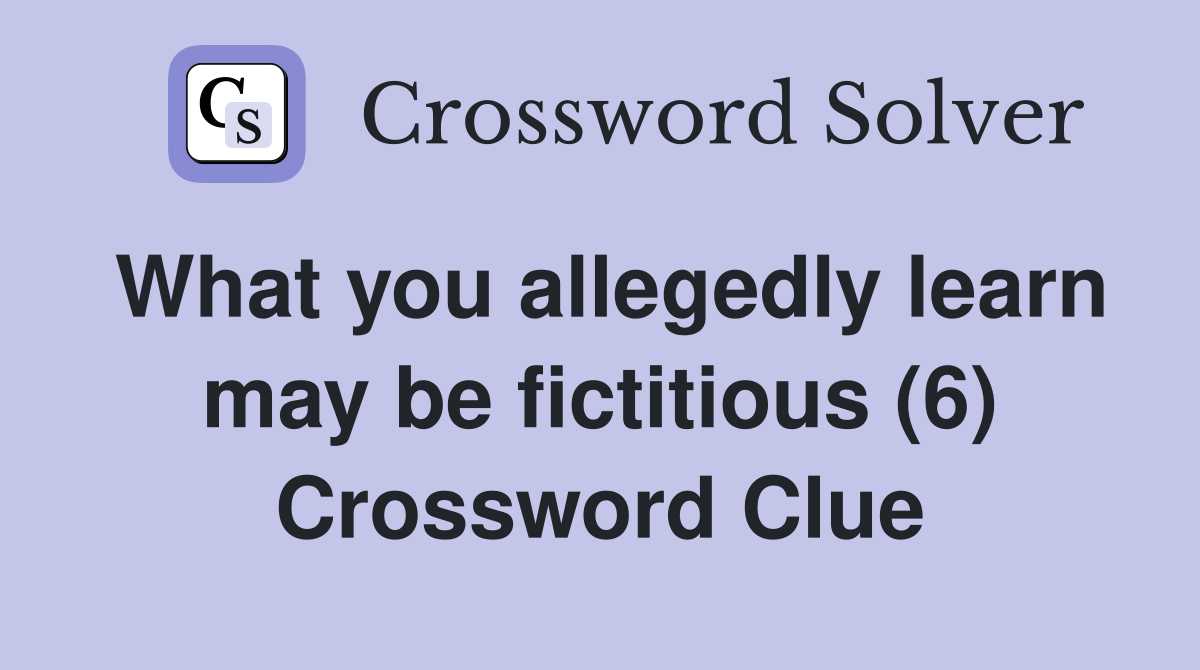 What you allegedly learn may be fictitious (6) Crossword Clue