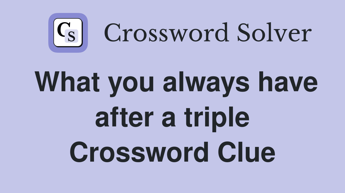 What you always have after a triple Crossword Clue