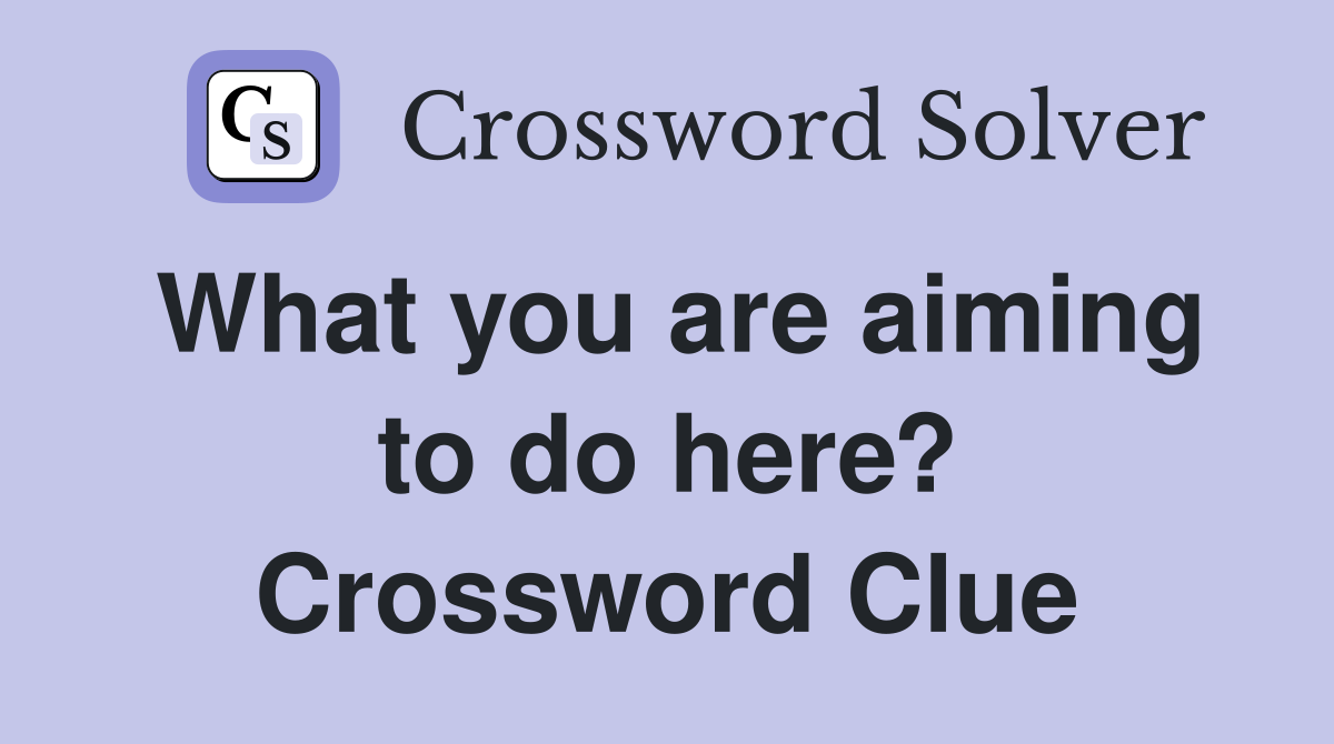 What you are aiming to do here? Crossword Clue
