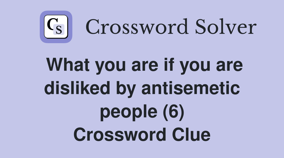 What you are if you are disliked by antisemetic people (6) Crossword Clue