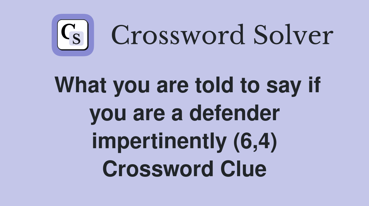 What you are told to say if you are a defender impertinently (6,4) Crossword Clue