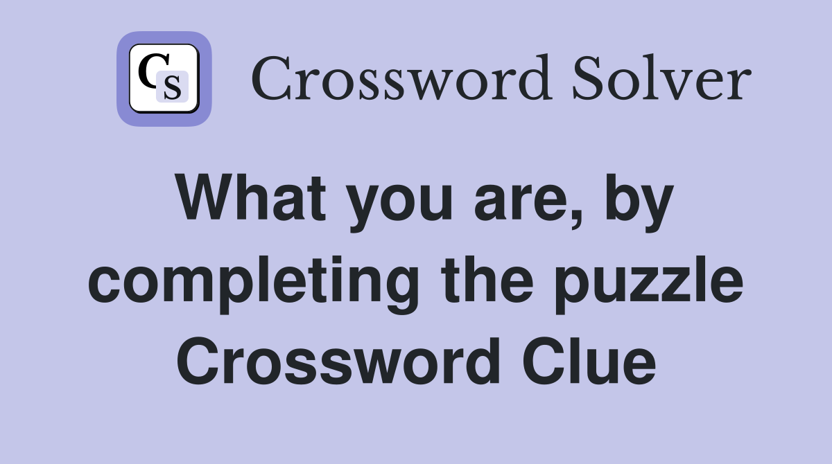 What you are, by completing the puzzle Crossword Clue