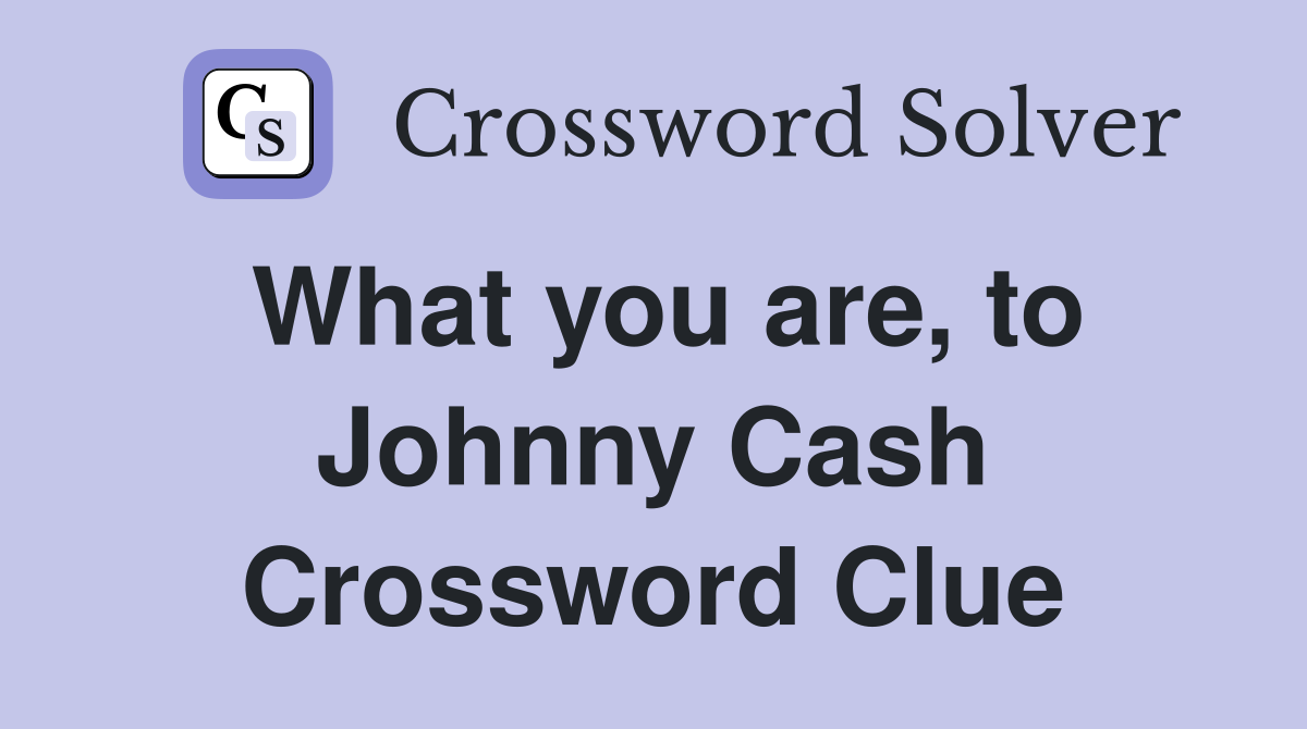 What you are, to Johnny Cash Crossword Clue