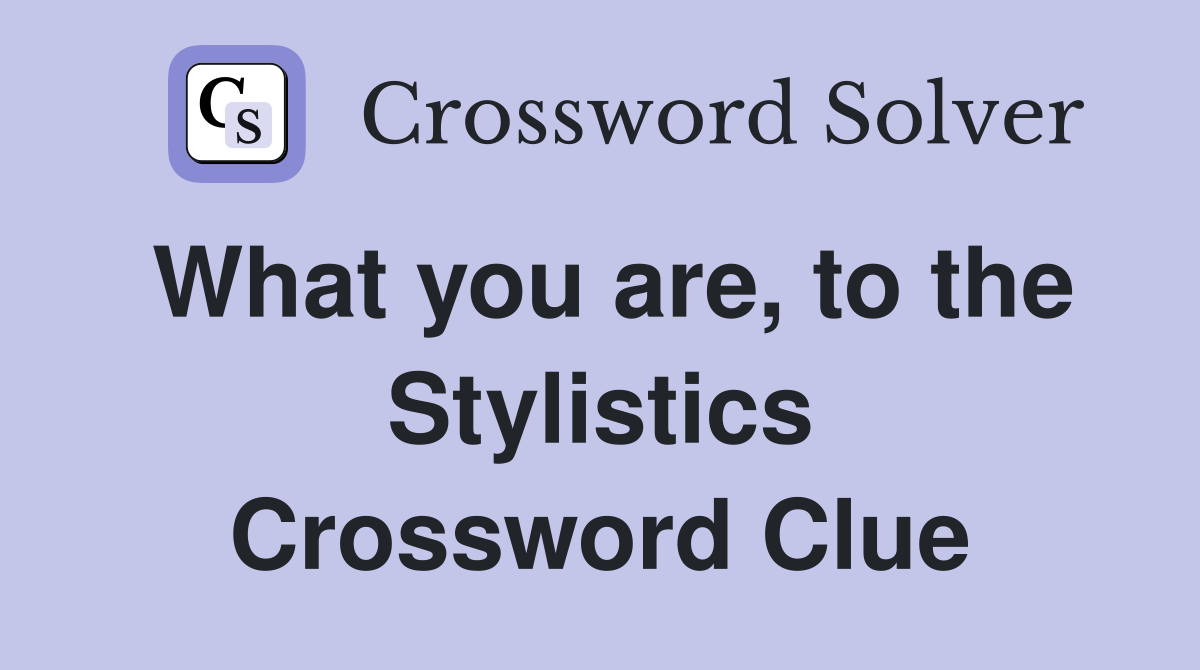 What you are, to the Stylistics Crossword Clue