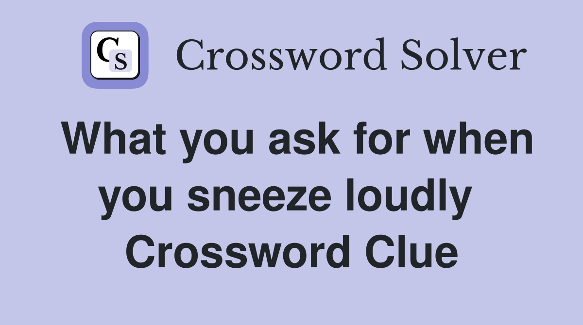 What you ask for when you sneeze loudly  Crossword Clue