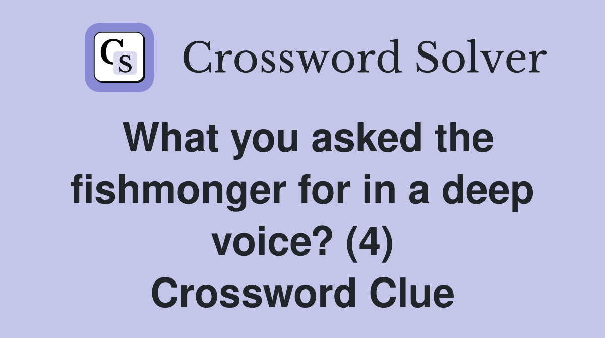 What you asked the fishmonger for in a deep voice? (4) Crossword Clue
